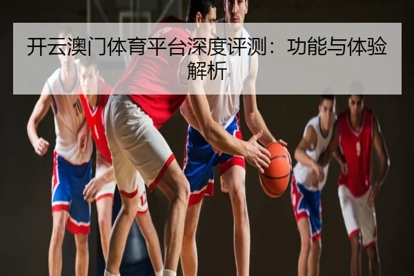 开云澳门体育平台深度评测：功能与体验解析