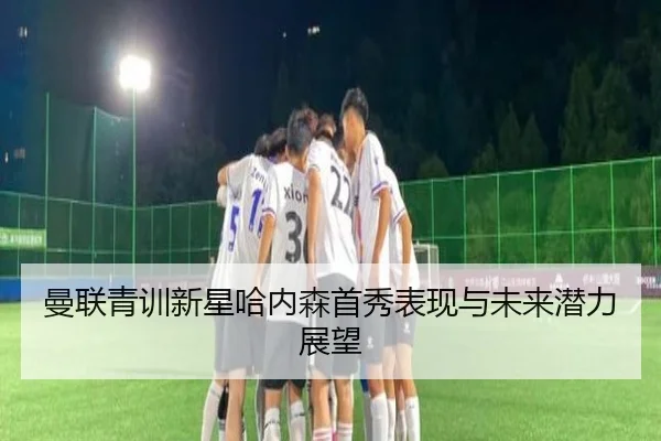 曼联青训新星哈内森首秀表现与未来潜力展望