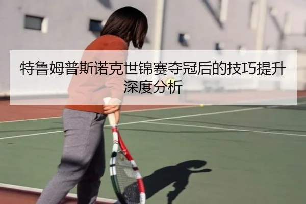 特鲁姆普斯诺克世锦赛夺冠后的技巧提升深度分析