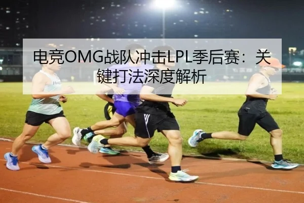 电竞OMG战队冲击LPL季后赛：关键打法深度解析