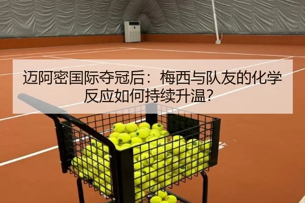 迈阿密国际夺冠后:梅西与队友的化学反应如何持续升温?