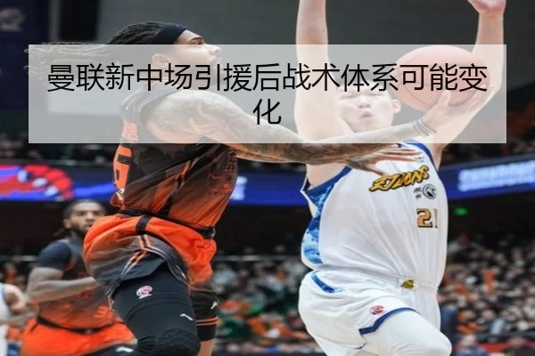 曼联新中场引援后战术体系可能变化