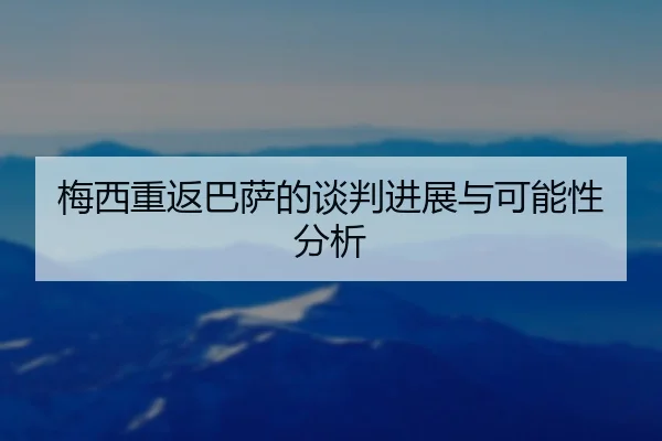 梅西重返巴萨的谈判进展与可能性分析
