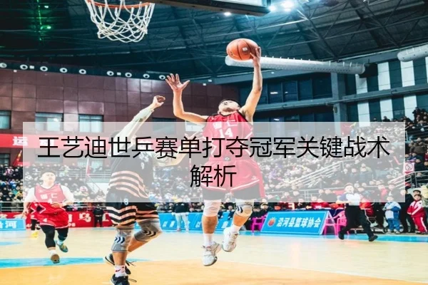 王艺迪世乒赛单打夺冠军关键战术解析